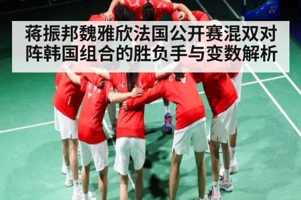蒋振邦魏雅欣法国公开赛混双对阵韩国组合的胜负手与变数解析 - dbdianjing