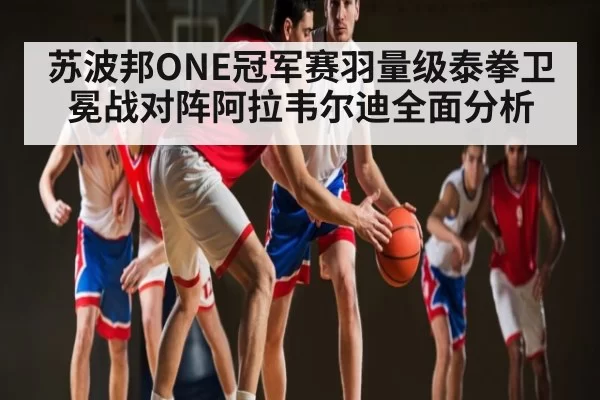 苏波邦ONE冠军赛羽量级泰拳卫冕战对阵阿拉韦尔迪全面分析 - dbdianjing