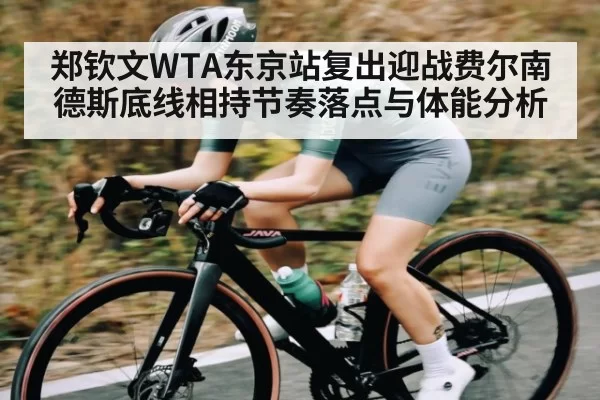 郑钦文WTA东京站复出迎战费尔南德斯底线相持节奏落点与体能分析 - dbdianjing