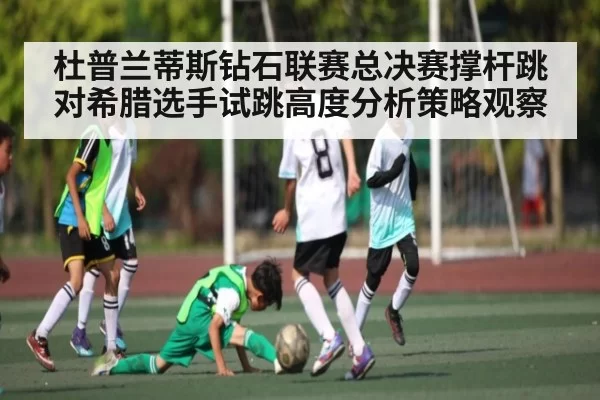 杜普兰蒂斯钻石联赛总决赛撑杆跳对希腊选手试跳高度分析策略观察 - dbdianjing