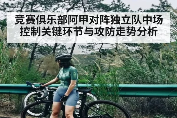 竞赛俱乐部阿甲对阵独立队中场控制关键环节与攻防走势分析 - dbdianjing
